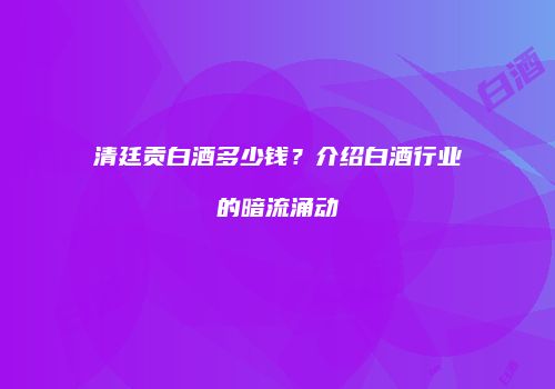 清廷贡白酒多少钱？介绍白酒行业的暗流涌动
