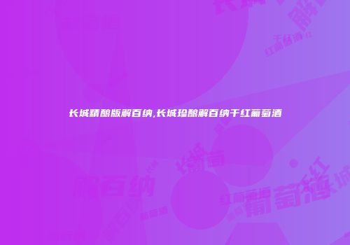 长城精酿版解百纳,长城珍酿解百纳干红葡萄酒