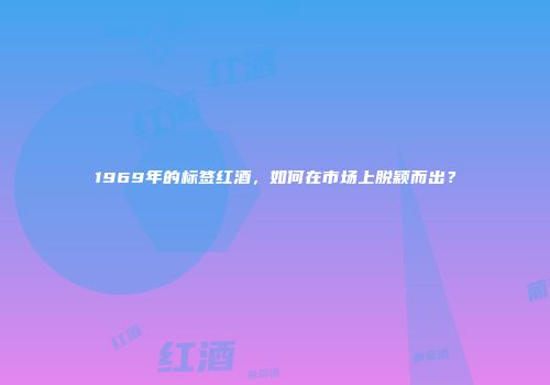 1969年的标签红酒，如何在市场上脱颖而出？
