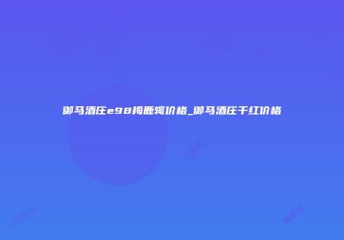 御马酒庄e98梅鹿辄价格_御马酒庄干红价格