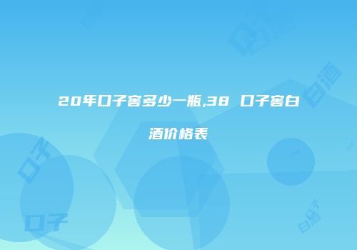20年口子窖多少一瓶,38 口子窖白酒价格表