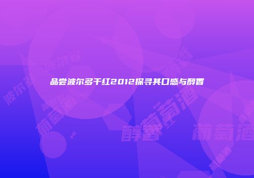品尝波尔多干红2012探寻其口感与醇香