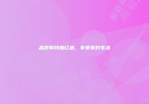 品尝陶特加红酒，享受美好生活