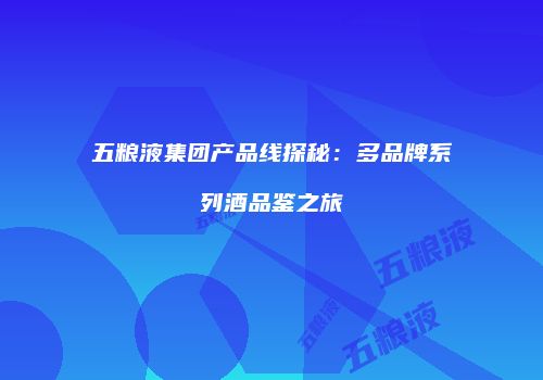 五粮液集团产品线探秘：多品牌系列酒品鉴之旅