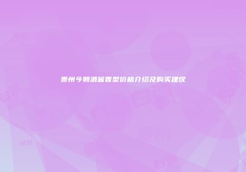 贵州今朝酒酱香型价格介绍及购买建议