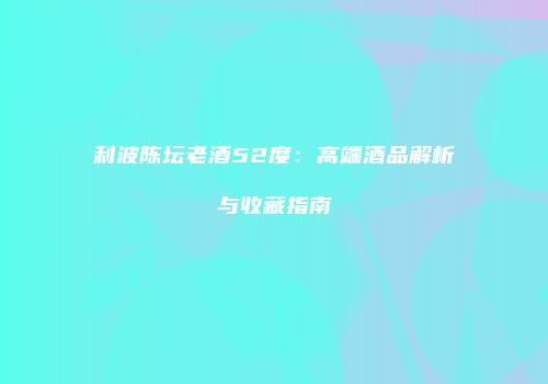 利波陈坛老酒52度：高端酒品解析与收藏指南