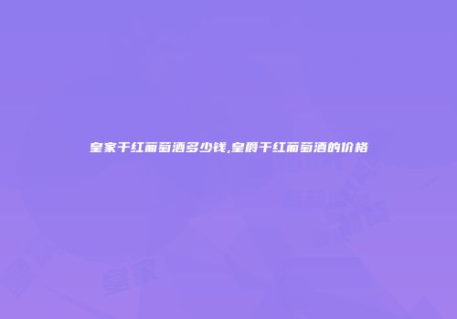 皇家干红葡萄酒多少钱,皇爵干红葡萄酒的价格