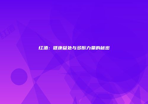 红酒：健康益处与多酚力量的秘密