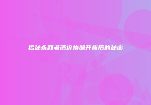 揭秘永和老酒价格飙升背后的秘密