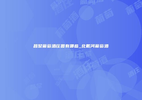 昌黎葡萄酒庄园有哪些_北戴河葡萄酒