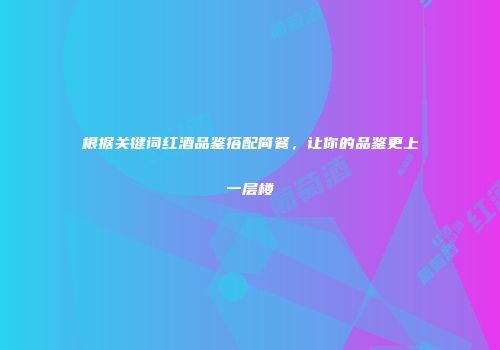 根据关键词红酒品鉴搭配简餐，让你的品鉴更上一层楼