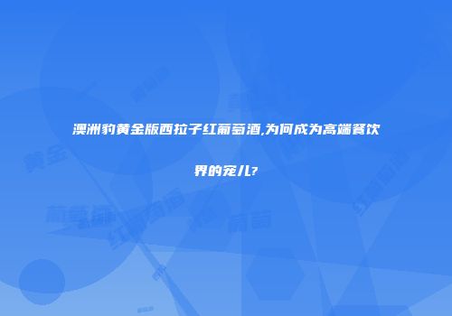 澳洲豹黄金版西拉子红葡萄酒,为何成为高端餐饮界的宠儿?