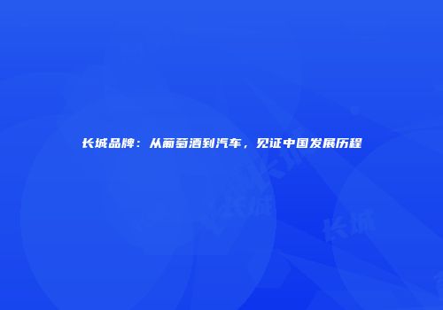长城品牌：从葡萄酒到汽车，见证中国发展历程