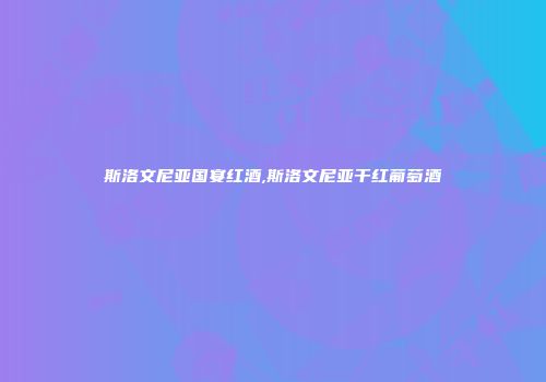 斯洛文尼亚国宴红酒,斯洛文尼亚干红葡萄酒