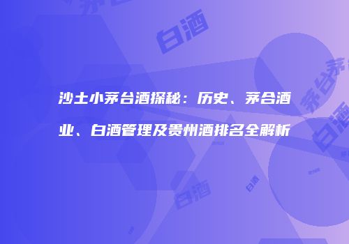 沙土小茅台酒探秘：历史、茅合酒业、白酒管理及贵州酒排名全解析