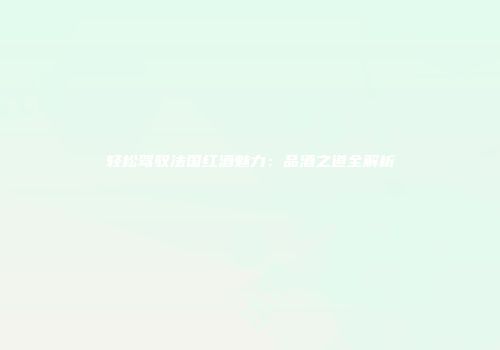 轻松驾驭法国红酒魅力：品酒之道全解析