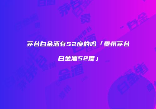茅台白金酒有52度的吗「贵州茅台白金酒52度」