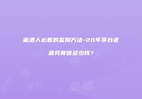 藏酒人必看的鉴别方法-20年茅台老酒究竟值多少钱？