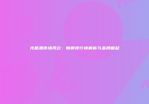 光瓶酒市场风云：畅销排行榜解析与品牌崛起