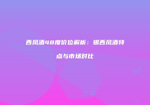 西凤酒48度价位解析：银西凤酒特点与市场对比