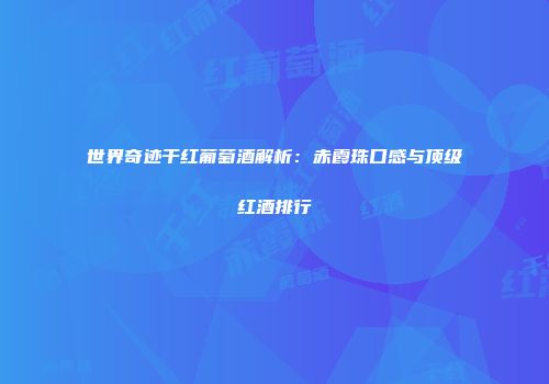 世界奇迹干红葡萄酒解析：赤霞珠口感与顶级红酒排行