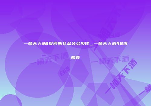 一桶天下38度四瓶礼品装多少钱_,一桶天下酒42价格表