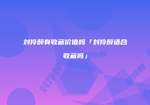 刘伶醉有收藏价值吗「刘伶醉适合收藏吗」