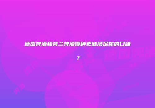德国啤酒和荷兰啤酒哪种更能满足你的口味？