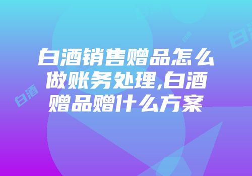 白酒销售赠品怎么做账务处理,白酒赠品赠什么方案