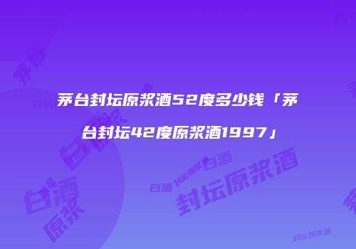 茅台封坛原浆酒52度多少钱「茅台封坛42度原浆酒1997」