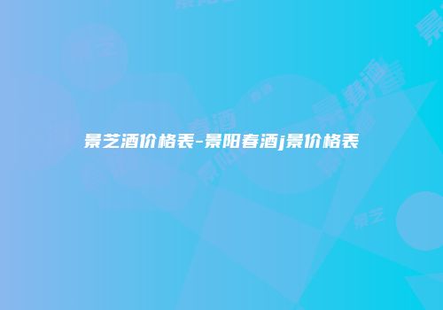 景芝酒价格表-景阳春酒j景价格表