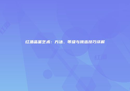 红酒品鉴艺术：方法、等级与挑选技巧详解