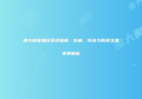 澳大利亚酒庄投资指南：价格、特点与购买注意事项解析