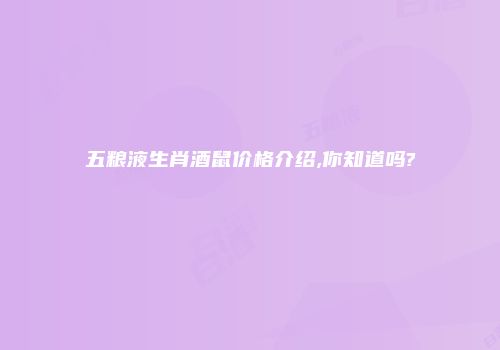 五粮液生肖酒鼠价格介绍,你知道吗?