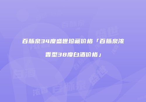 百脉泉34度盛世珍藏价格「百脉泉浓香型38度白酒价格」