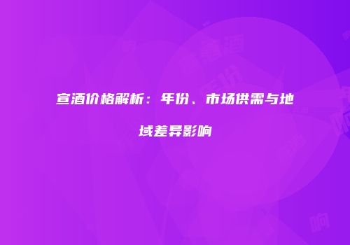 宣酒价格解析：年份、市场供需与地域差异影响