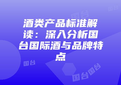 酒类产品标准解读：深入分析国台国际酒与品牌特点