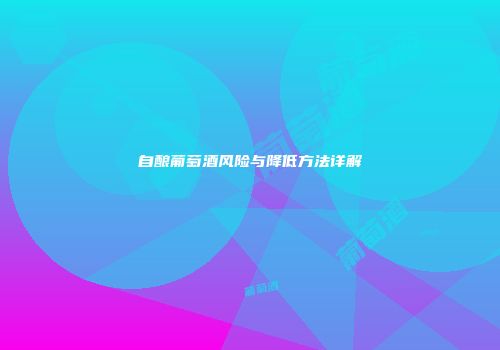 自酿葡萄酒风险与降低方法详解