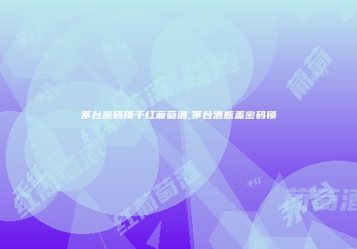 茅台密码锁干红葡萄酒,茅台酒瓶盖密码锁