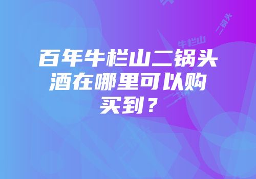 百年牛栏山二锅头酒在哪里可以购买到？
