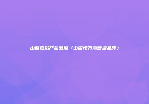 山西临汾产葡萄酒「山西地方葡萄酒品牌」