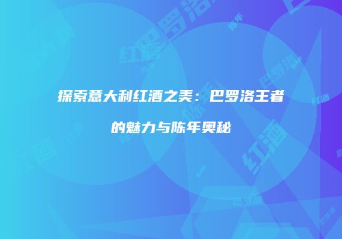 探索意大利红酒之美：巴罗洛王者的魅力与陈年奥秘