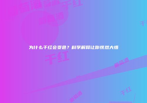 为什么干红会变色？科学解释让你恍然大悟