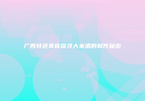 广西特色美食探寻大米酒的制作秘密