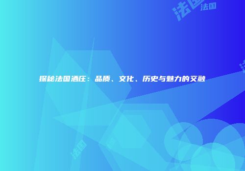 探秘法国洒庄：品质、文化、历史与魅力的交融