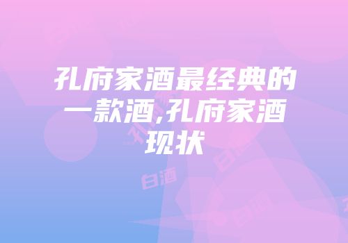 孔府家酒最经典的一款酒,孔府家酒现状