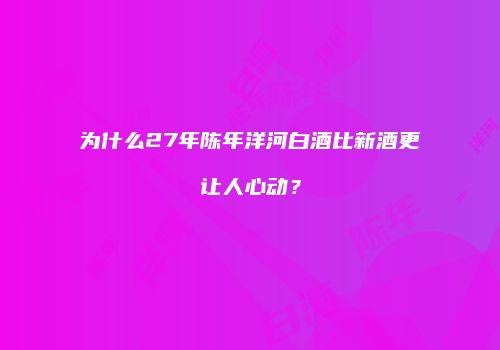 为什么27年陈年洋河白酒比新酒更让人心动？