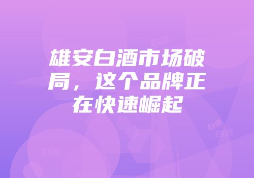 雄安白酒市场破局，这个品牌正在快速崛起