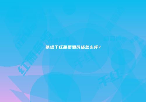 铁塔干红葡萄酒价格怎么样？