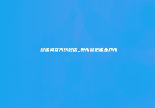 呇酱酒类官方旗舰店_贵州酱魁酒业郑州